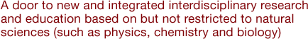 A door to new and integrated interdisciplinary research and education based on but not restricted to natural sciences (such as physics, chemistry and biology)
